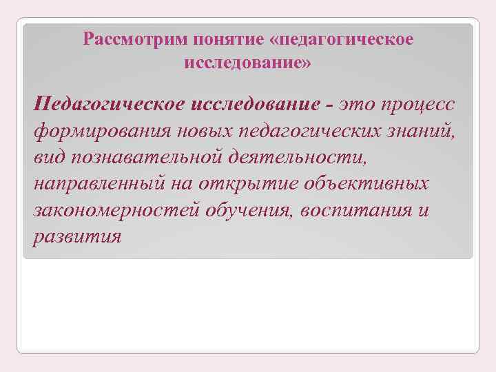 Рассмотрим понятие «педагогическое исследование» Педагогическое исследование - это процесс формирования новых педагогических знаний, вид