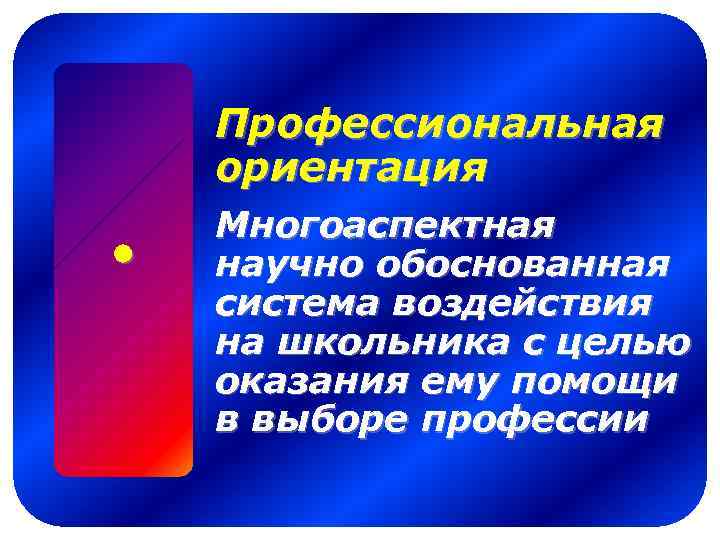 Профессиональная ориентация Многоаспектная научно обоснованная система воздействия на школьника с целью оказания ему помощи