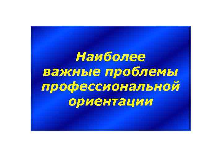 Наиболее важные проблемы профессиональной ориентации 