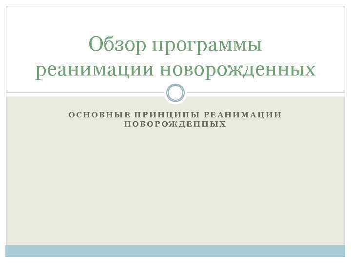 Обзор программы реанимации новорожденных ОСНОВНЫЕ ПРИНЦИПЫ РЕАНИМАЦИИ НОВОРОЖДЕННЫХ 