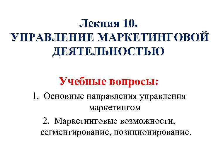 Лекция 10. УПРАВЛЕНИЕ МАРКЕТИНГОВОЙ ДЕЯТЕЛЬНОСТЬЮ Учебные вопросы: 1. Основные направления управления маркетингом 2. Маркетинговые