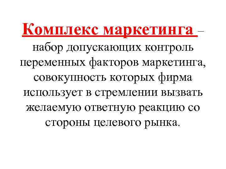 Комплекс маркетинга – набор допускающих контроль переменных факторов маркетинга, совокупность которых фирма использует в