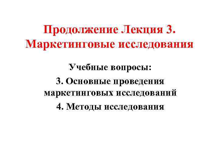 Продолжение Лекция 3. Маркетинговые исследования Учебные вопросы: 3. Основные проведения маркетинговых исследований 4. Методы
