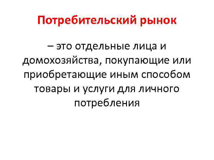 Потребительский рынок – это отдельные лица и домохозяйства, покупающие или приобретающие иным способом товары