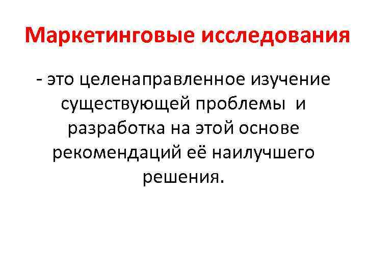 Маркетинговые исследования - это целенаправленное изучение существующей проблемы и разработка на этой основе рекомендаций