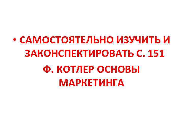  • САМОСТОЯТЕЛЬНО ИЗУЧИТЬ И ЗАКОНСПЕКТИРОВАТЬ С. 151 Ф. КОТЛЕР ОСНОВЫ МАРКЕТИНГА 