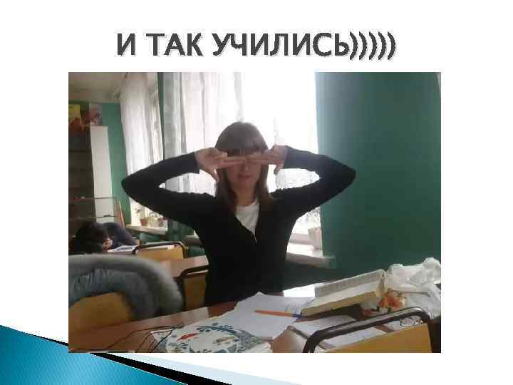 И ТАК УЧИЛИСЬ))))) 