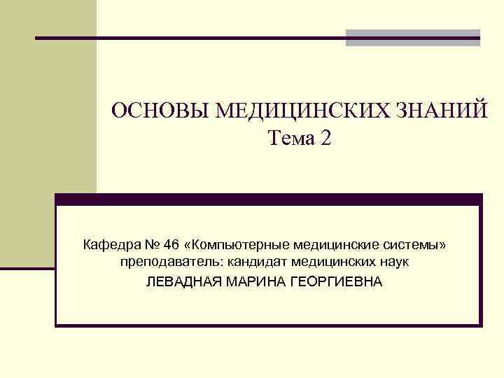 ОСНОВЫ МЕДИЦИНСКИХ ЗНАНИЙ Тема 2 Кафедра № 46 «Компьютерные медицинские системы» преподаватель: кандидат медицинских