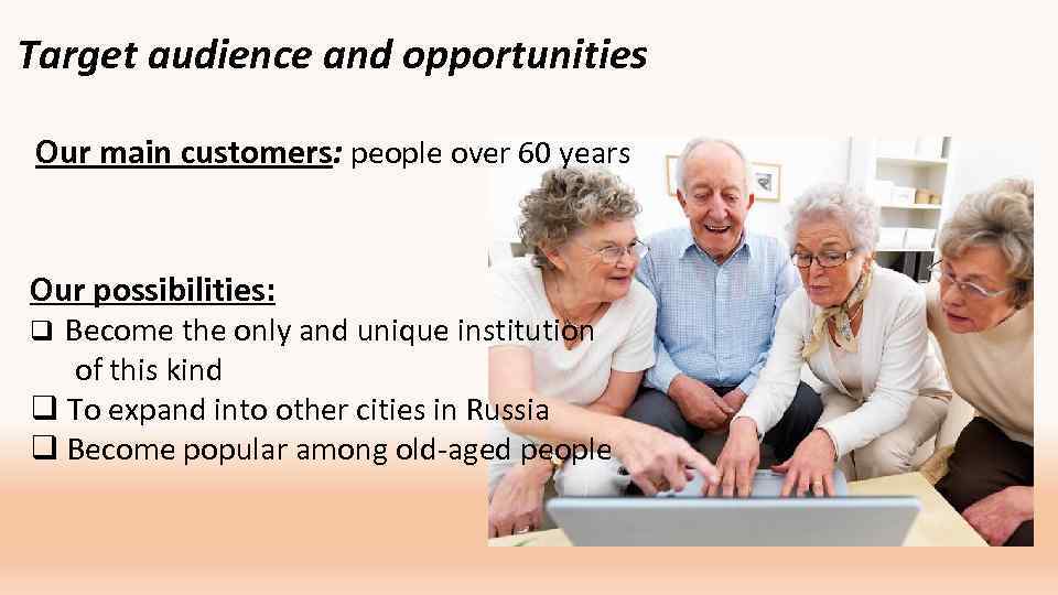 Target audience and opportunities Our main customers: people over 60 years Our possibilities: Become