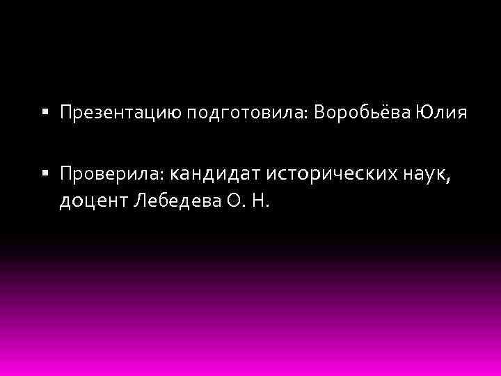  Презентацию подготовила: Воробьёва Юлия Проверила: кандидат исторических наук, доцент Лебедева О. Н. 