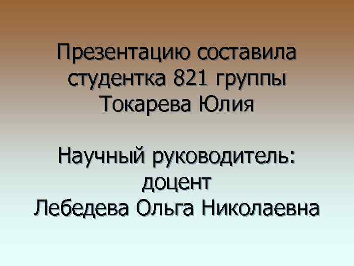 Презентацию составила студентка 821 группы Токарева Юлия Научный руководитель: доцент Лебедева Ольга Николаевна 