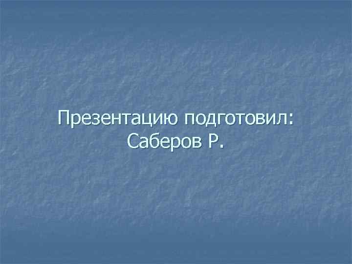 Презентацию подготовил: Саберов Р. 