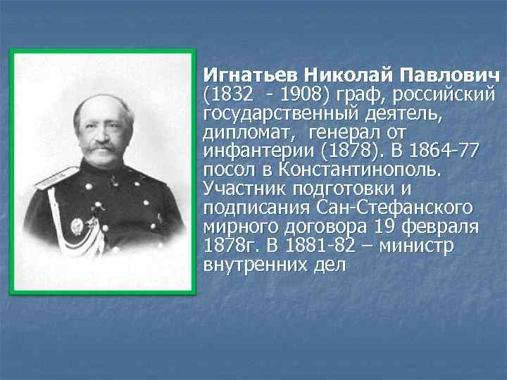 Игнатьев Николай Павлович (1832 - 1908) граф, российский государственный деятель, дипломат, генерал от инфантерии