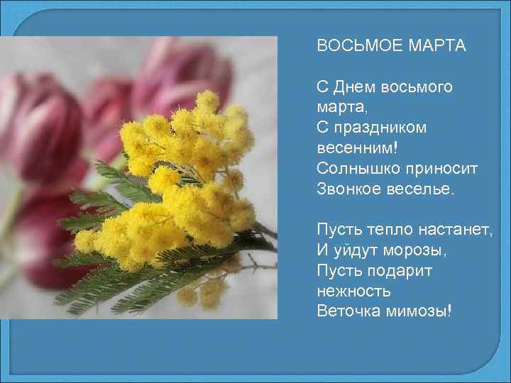 ВОСЬМОЕ МАРТА С Днем восьмого марта, С праздником весенним! Солнышко приносит Звонкое веселье. Пусть