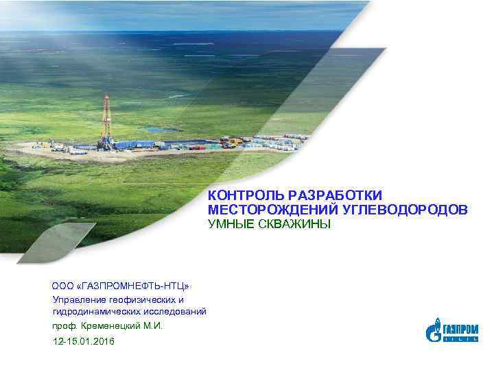 КОНТРОЛЬ РАЗРАБОТКИ МЕСТОРОЖДЕНИЙ УГЛЕВОДОРОДОВ УМНЫЕ СКВАЖИНЫ ООО «ГАЗПРОМНЕФТЬ-НТЦ» Управление геофизических и гидродинамических исследований проф.