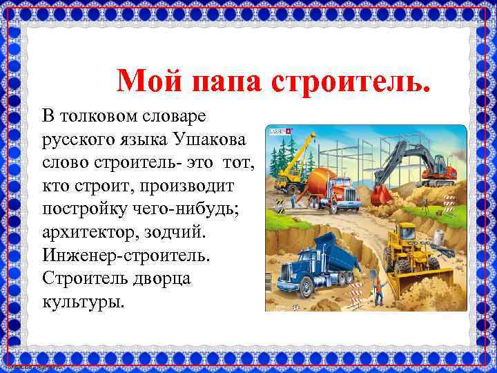 Мой папа строитель. В толковом словаре русского языка Ушакова слово строитель- это тот, кто