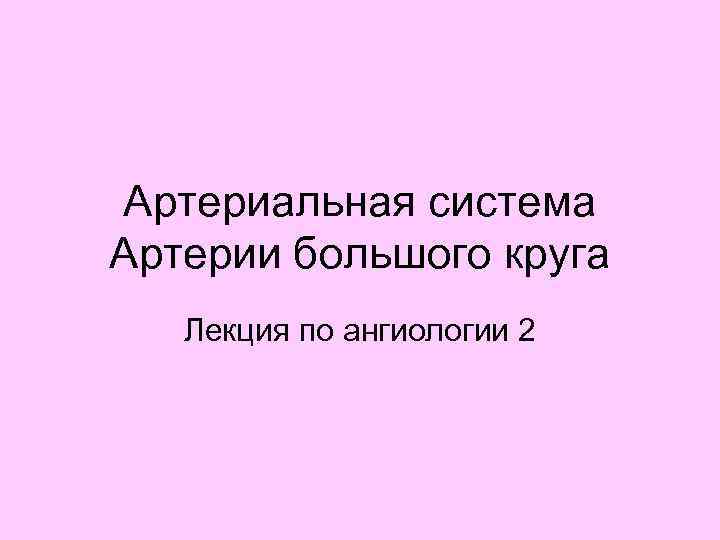 Артериальная система Артерии большого круга Лекция по ангиологии 2 