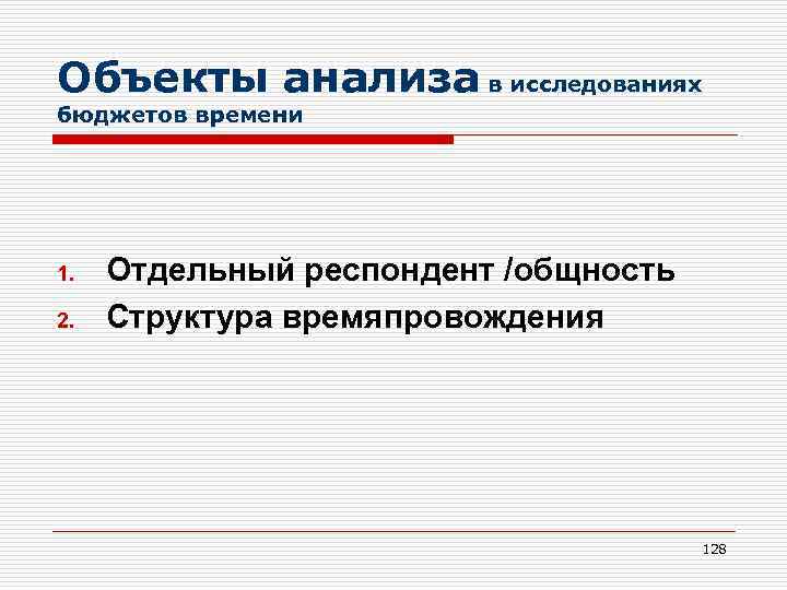 Объекты анализа в исследованиях бюджетов времени 1. 2. Отдельный респондент /общность Структура времяпровождения 128