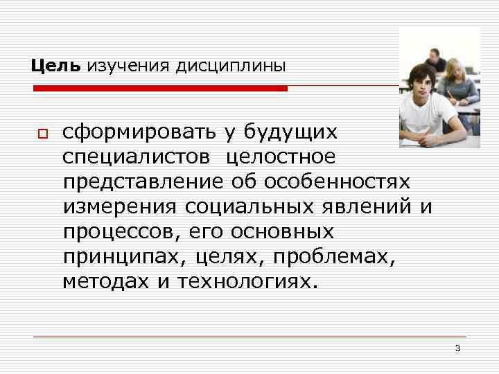 Цель изучения дисциплины o сформировать у будущих специалистов целостное представление об особенностях измерения социальных