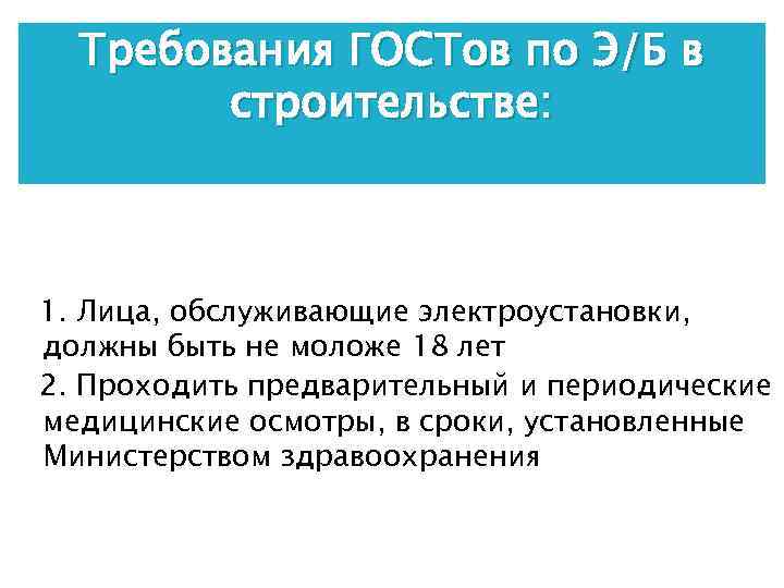 Требования ГОСТов по Э/Б в строительстве: 1. Лица, обслуживающие электроустановки, должны быть не моложе