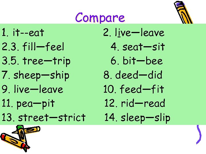 Compare 1. it--eat 2. 3. fill—feel 3. 5. tree—trip 7. sheep—ship 9. live—leave 11.