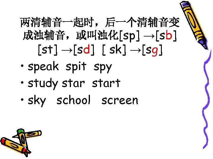 两清辅音一起时，后一个清辅音变 成浊辅音，或叫浊化[sp] →[sb] [st] →[sd] [ sk] →[sg] • speak spit spy • study