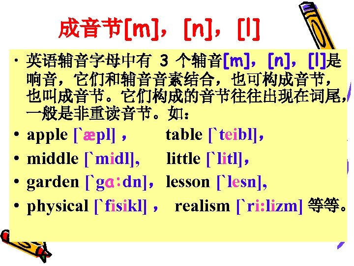 成音节[m]，[n]，[l] • 英语辅音字母中有 3 个辅音[m]，[n]，[l]是 响音，它们和辅音音素结合，也可构成音节， 也叫成音节。它们构成的音节往往出现在词尾， 一般是非重读音节。如： • • apple [`æpl] ， table