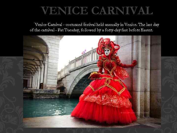 VENICE CARNIVAL Venice Carnival - costumed festival held annually in Venice. The last day