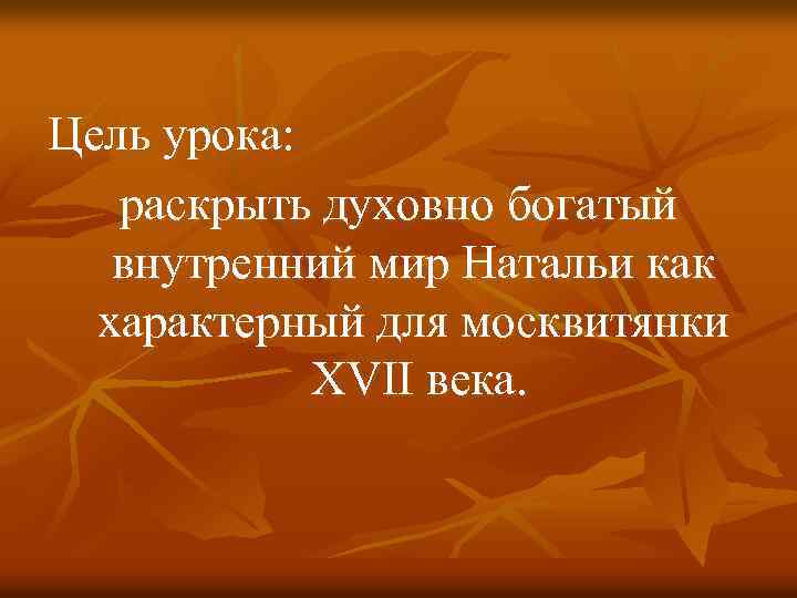 Цель урока: раскрыть духовно богатый внутренний мир Натальи как характерный для москвитянки XVII века.