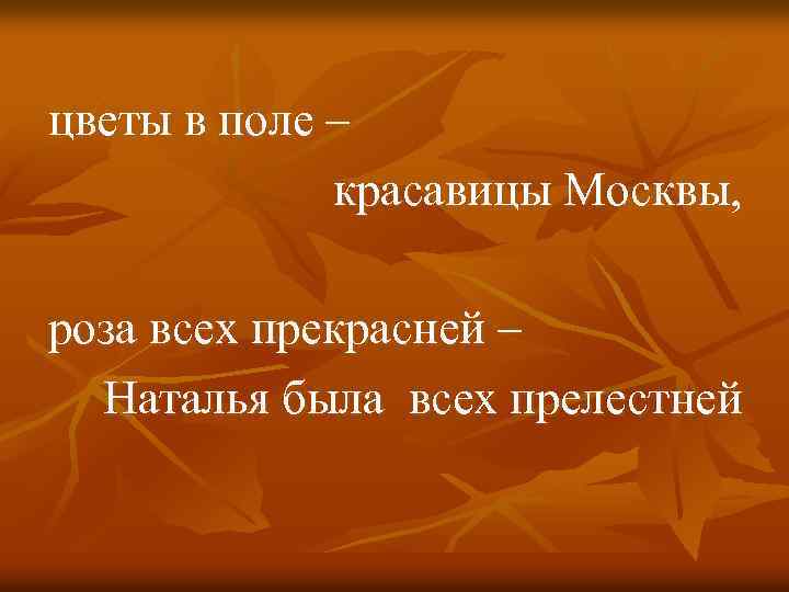 цветы в поле – красавицы Москвы, роза всех прекрасней – Наталья была всех прелестней