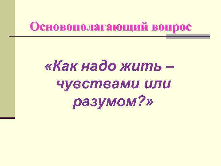 Основополагающий вопрос «Как надо жить – чувствами или разумом? » 