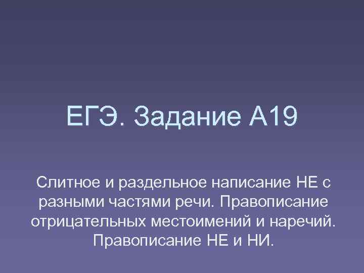 ЕГЭ. Задание А 19 Слитное и раздельное написание НЕ с разными частями речи. Правописание