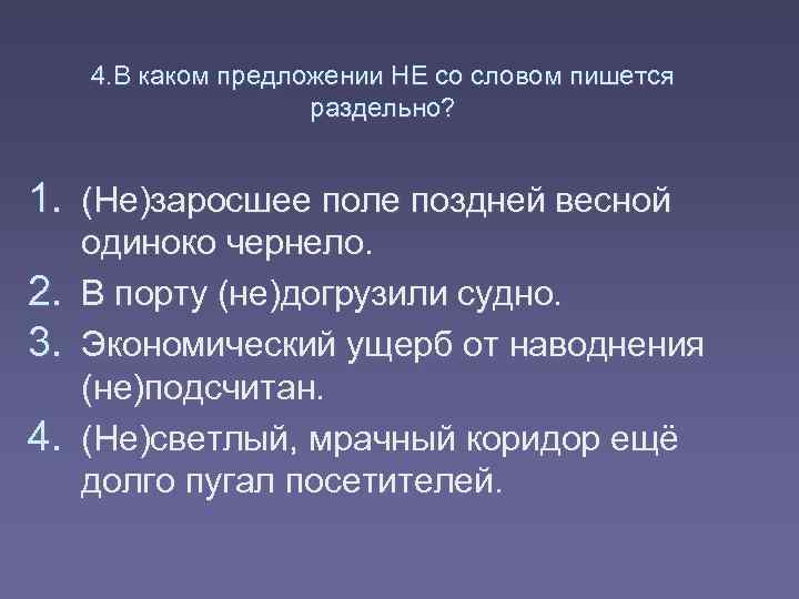 4. В каком предложении НЕ со словом пишется раздельно? 1. (Не)заросшее поле поздней весной