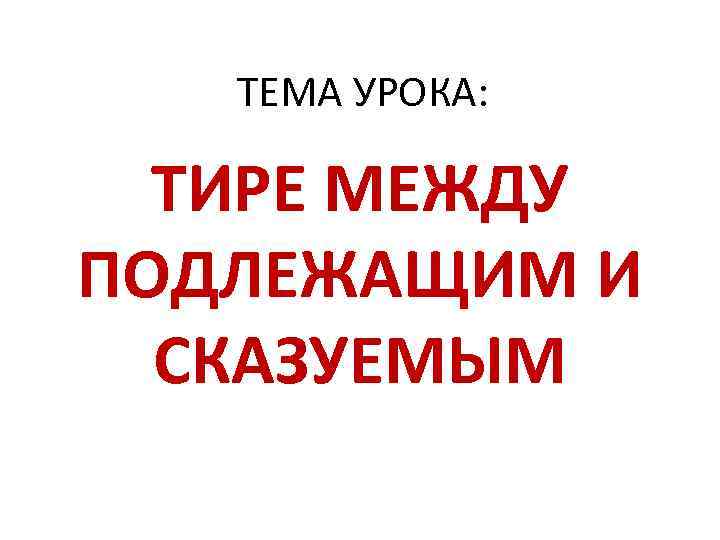 ТЕМА УРОКА: ТИРЕ МЕЖДУ ПОДЛЕЖАЩИМ И СКАЗУЕМЫМ 
