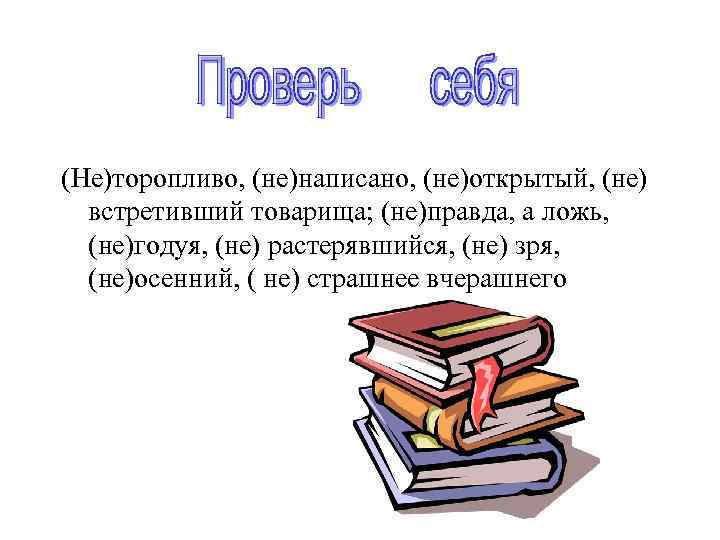 (Не)торопливо, (не)написано, (не)открытый, (не) встретивший товарища; (не)правда, а ложь, (не)годуя, (не) растерявшийся, (не) зря,