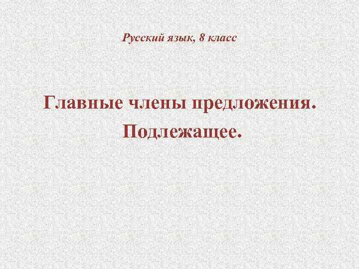 Русский язык, 8 класс Главные члены предложения. Подлежащее. 