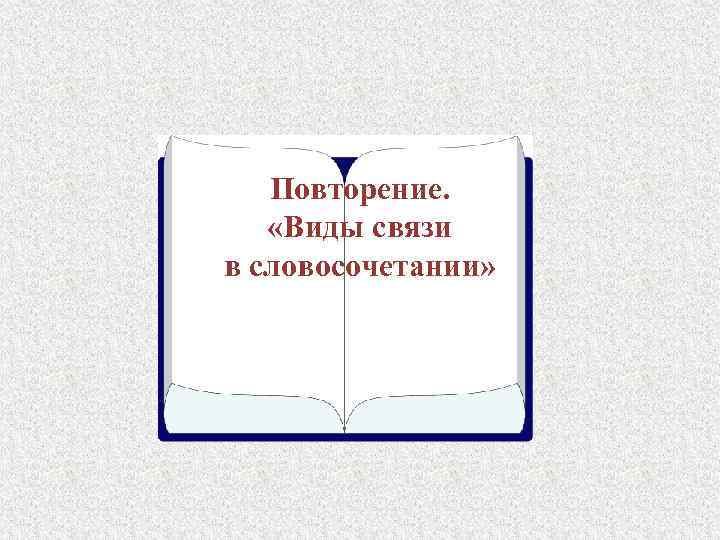 Повторение. «Виды связи в словосочетании» 