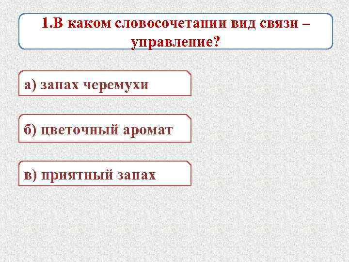 1. В каком словосочетании вид связи – управление? а) запах черемухи б) цветочный аромат