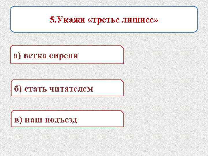 5. Укажи «третье лишнее» а) ветка сирени б) стать читателем в) наш подъезд 