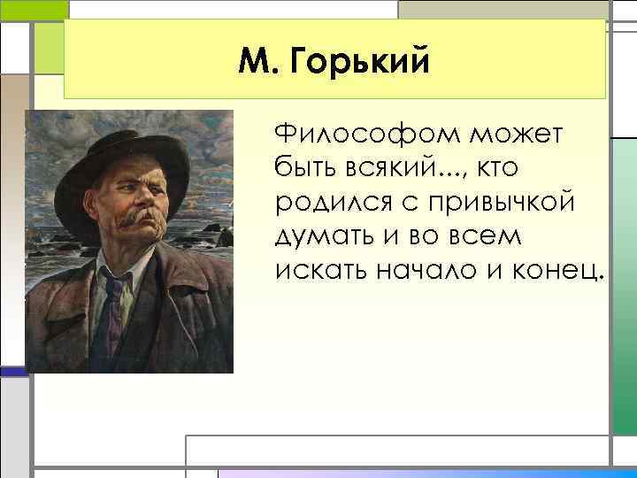 М. Горький Философом может быть всякий. . . , кто родился с привычкой думать
