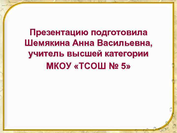 Презентацию подготовила Шемякина Анна Васильевна, учитель высшей категории МКОУ «ТСОШ № 5» 