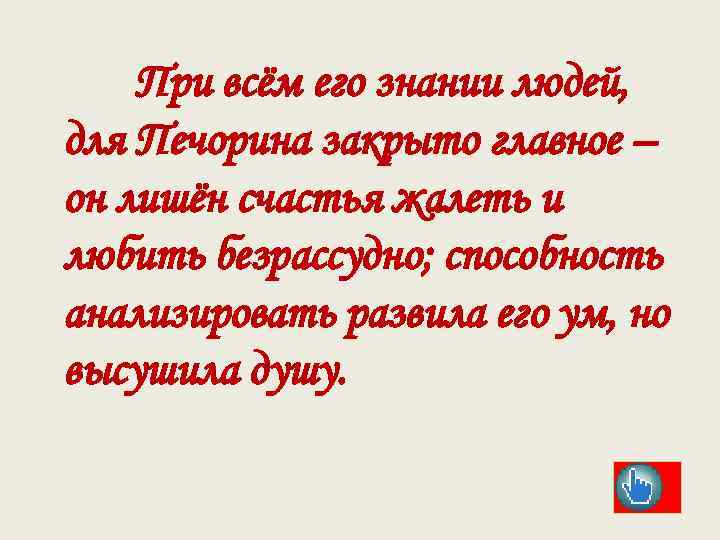 При всём его знании людей, для Печорина закрыто главное – он лишён счастья жалеть