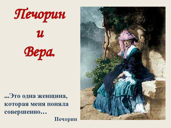 Печорин и Вера. . Это одна женщина, которая меня поняла совершенно… Печорин 