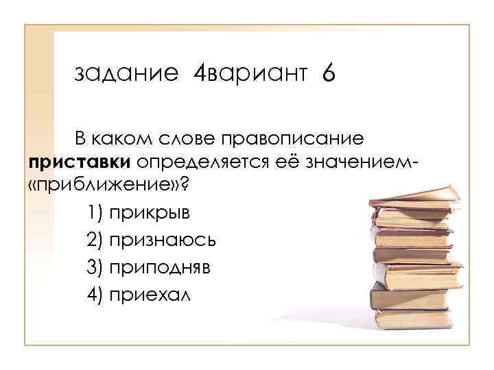 задание 4 вариант 6 В каком слове правописание приставки определяется её значением «приближение» ?