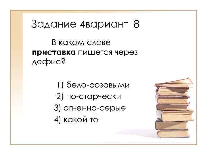 Задание 4 вариант 8 В каком слове приставка пишется через дефис? 1) бело-розовыми 2)