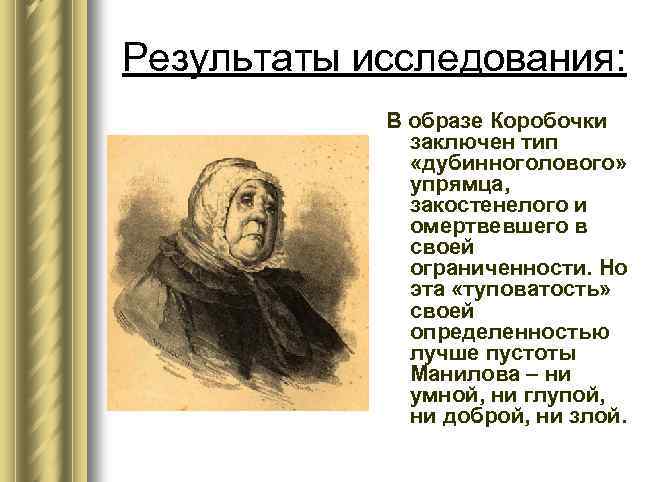 Результаты исследования: В образе Коробочки заключен тип «дубинноголового» упрямца, закостенелого и омертвевшего в своей