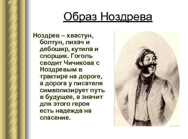 Образ Ноздрева Ноздрев – хвастун, болтун, лихач и дебошир, кутила и спорщик. Гоголь сводит