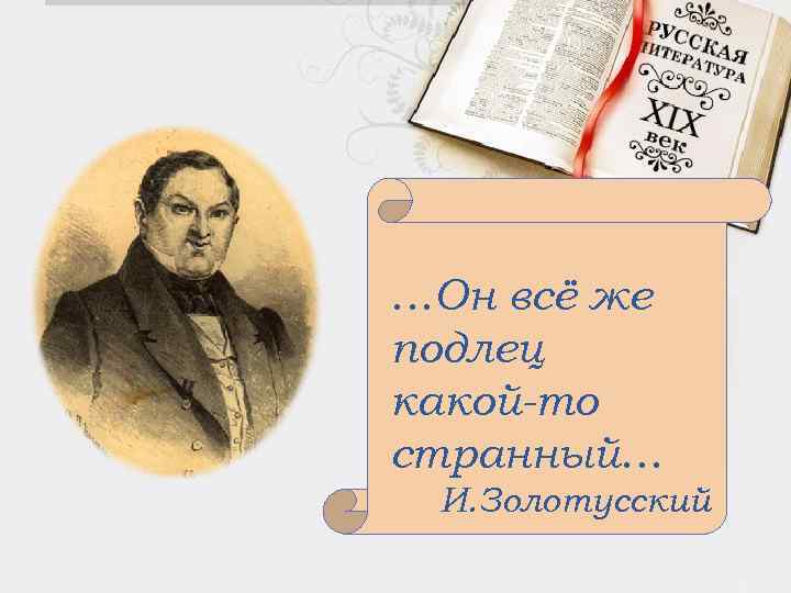 …Он всё же подлец какой-то странный… И. Золотусский 