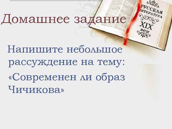 Домашнее задание Напишите небольшое рассуждение на тему: «Современен ли образ Чичикова» 