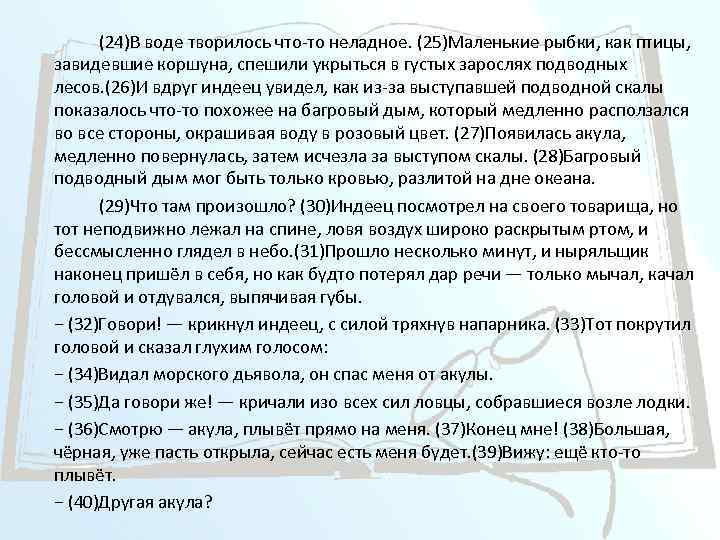 (24)В воде творилось что-то неладное. (25)Маленькие рыбки, как птицы, завидевшие коршуна, спешили укрыться в